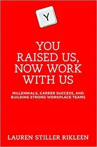 You Raised Us, Now Work With Us: Millennials, Career Success, and Building Strong Workplace Teams