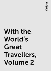 «With the World's Great Travellers, Volume 2» by Various