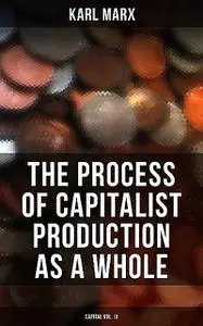 «The Process of Capitalist Production as a Whole (Capital Vol. III)» by Karl Marx