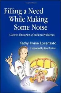 Filling a Need While Making Some Noise: A Music Therapist's Guide to Pediatrics by Kathy Irvine Lorenzato