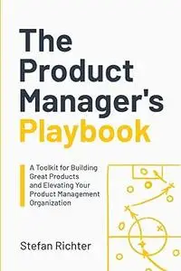 The Product Manager's Playbook: A Toolkit for Building Great Products and Elevating Your Product Management Organization