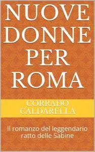 Corrado Caldarella - Nuove donne per Roma: Il romanzo del leggendario ratto delle Sabine