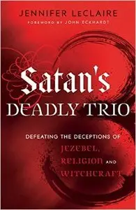 Satan's Deadly Trio: Defeating the Deceptions of Jezebel, Religion and Witchcraft