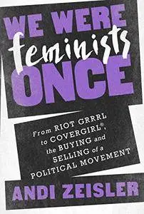 We Were Feminists Once: From Riot Grrrl to CoverGirl®, the Buying and Selling of a Political Movement