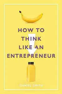 «How to Think Like an Entrepreneur» by Daniel Smith