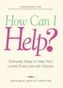 «How Can I Help?: Everyday Ways to Help Your Loved Ones Live with Cancer» by Monique Doyle Spencer,Paul F Levy