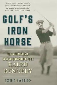 Golf's Iron Horse: The Astonishing, Record-Breaking Life of Ralph Kennedy