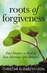 «Roots of Forgiveness» by Christine Elizabeth Leon
