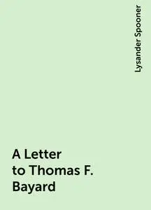«A Letter to Thomas F. Bayard» by Lysander Spooner