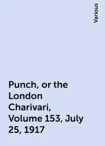 «Punch, or the London Charivari, Volume 153, July 25, 1917» by Various