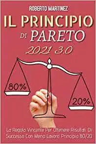 Principio di Pareto 3.0; La Regola Vincente Per Ottenere Risultati Di Successo Con Meno Lavoro. Principio 80/20