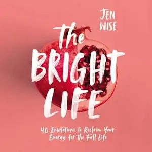 «The Bright Life: 40 Invitations to Reclaim Your Energy for the Full Life» by Jen Wise