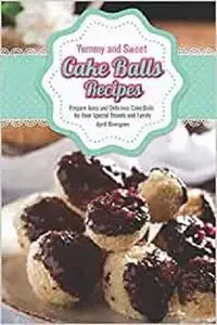 Yummy and Sweet Cake Balls Recipes: Prepare Juicy and Delicious Cake Balls for Your Special Friends and Family