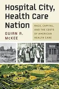 Hospital City, Health Care Nation: Race, Capital, and the Costs of American Health Care