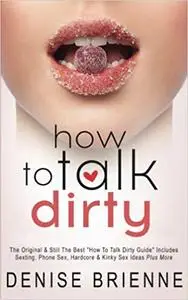 How To Talk Dirty: Drive Your Man Crazy And Make Him Beg To Be With You Ed 2
