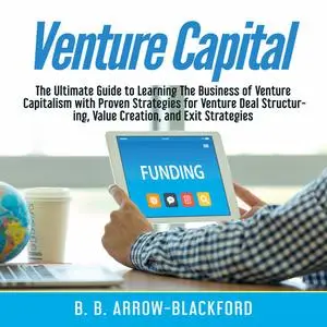 «Venture Capital: The Ultimate Guide to Learning The Business of Venture Capitalism with Proven Strategies for Venture D