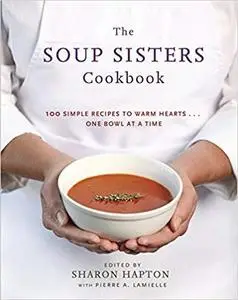 The Soup Sisters Cookbook: 100 Simple Recipes to Warm Hearts . . . One Bowl at a Time