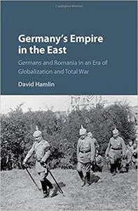 Germany's Empire in the East: Germans and Romania in an Era of Globalization and Total War