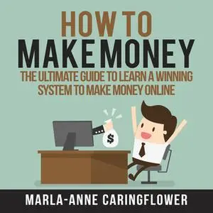 «How to Make Money: The Ultimate Guide to Learn A Winning System to Make Money Online» by Marla-Anne Caringflower