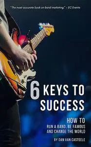 «6 Keys to Success: How to Run a Band, Be Famous and Change the World» by Dan Van Casteele