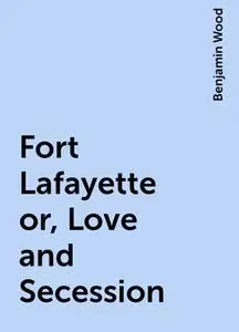 «Fort Lafayette or, Love and Secession» by Benjamin Wood