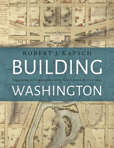 Building Washington : Engineering and Construction of the New Federal City, 1790-1840