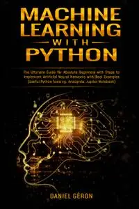 Machine Learning with Python: The Ultimate Guide for Absolute Beginners with Steps to Implement Artificial Neural Networks with