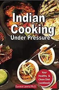 INDIAN COOKING UNDER PRESSURE: Complete Pressure Cooker Indian Recipes To Prepare At Home