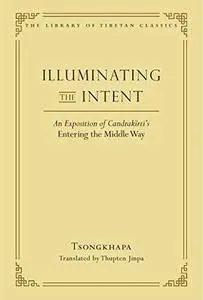 Illuminating the Intent: An Exposition of Candrakirti's Entering the Middle Way (Library of Tibetan Classics Volume 19)
