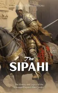 The Sipahi: The History and Legacy of the Ottoman Empire’s Elite Cavalry