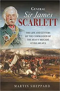 General Sir James Scarlett: The Life and Letters of the Commander of the Heavy Brigade at Balaklava