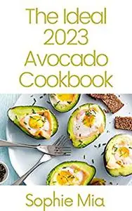 The Ideal 2023 Avocado Cookbook: 100+ Avocado Recipes That Will Make Everyone Happy