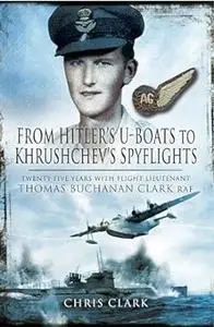 From Hitler's U-Boats to Kruschev's Spyflights: Twenty Five Years with Flight Lieutenant Thomas Buchanan Clark, RAF