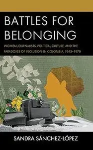 Battles for Belonging: Women Journalists, Political Culture, and the Paradoxes of Inclusion in Colombia, 1943-1970