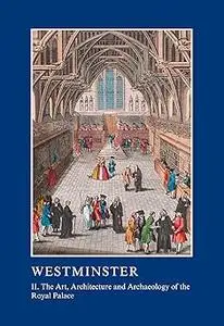 Westminster Part II: The Art, Architecture and Archaeology of the Royal Palace: II. The Art, Architecture and Archaeolog