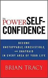 The Power of Self-Confidence: Become Unstoppable, Irresistible, and Unafraid in Every Area of Your Life