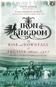 Iron Kingdom: The Rise and Downfall of Prussia, 1600-1947