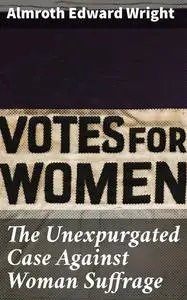 «The Unexpurgated Case Against Woman Suffrage» by Almroth Wright