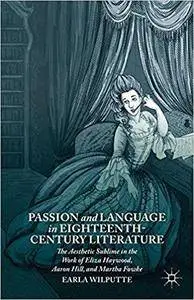 Passion and Language in Eighteenth-Century Literature: The Aesthetic Sublime in the Work of Eliza Haywood, Aaron Hill, and Mart