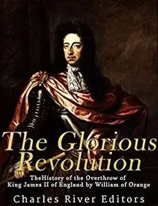 The Glorious Revolution: The History of the Overthrow of King James II of England by William of Orange