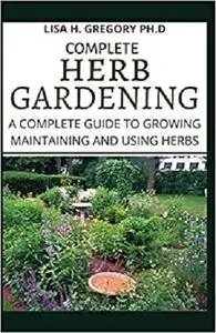 COMPLETE HERB GARDENING: A COMPLETE GUIDE TO GROWING MAINTAINING AND USING HERBS