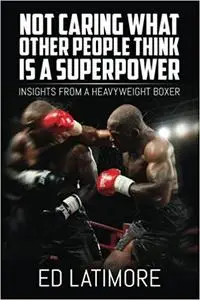 Not Caring What Other People Think Is A Superpower: Insights From a Heavyweight Boxer