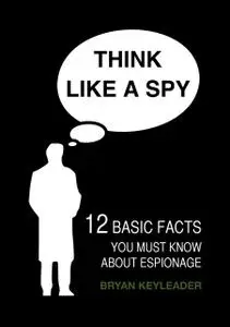 «Think Like a Spy: 12 Basic Facts You Must Know about Espionage» by Bryan Keyleader