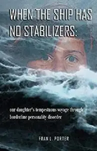 When the Ship Has No Stabilizers: our daughter's tempestuous voyage through borderline personality disorder