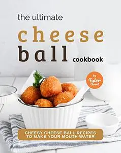 The Ultimate Cheeseball Cookbook: Cheesy Cheese Ball Recipes to Make Your Mouth Water