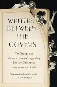 Writers Between the Covers: The Scandalous Romantic Lives of Legendary Literary Casanovas, Coquettes, and Cads