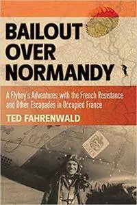 Bailout Over Normandy: A Flyboy’s Adventures with the French Resistance and Other Escapades in Occupied France