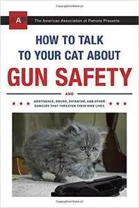 How to Talk to Your Cat About Gun Safety: And Abstinence, Drugs, Satanism, and Other Dangers That Threaten Their Nine  (repost)