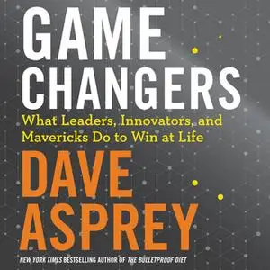 «Game Changers: What Leaders, Innovators, and Mavericks Do to Win at Life» by Dave Asprey