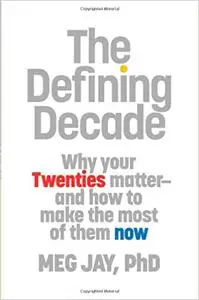 The Defining Decade: Why Your Twenties Matter and How to Make the Most of Them Now